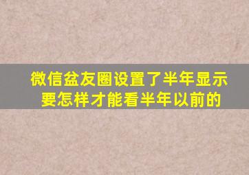 微信盆友圈设置了半年显示 要怎样才能看半年以前的